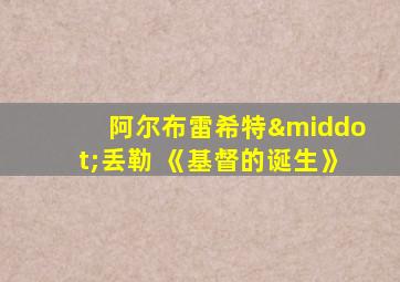 阿尔布雷希特·丢勒 《基督的诞生》